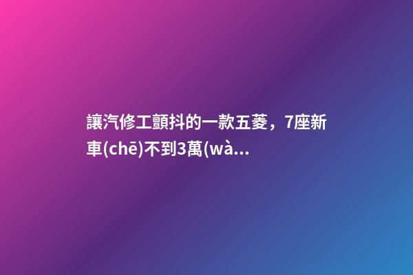 讓汽修工顫抖的一款五菱，7座新車(chē)不到3萬(wàn)，隔三差五掉鏈子